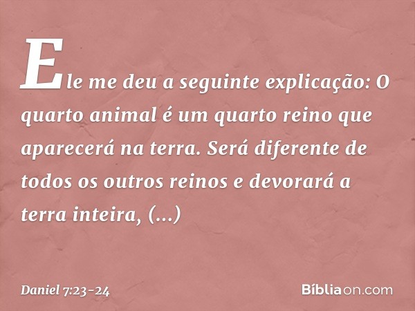 "Ele me deu a seguinte explicação: 'O quarto animal é um quarto reino que aparecerá na terra. Será diferente de todos os outros reinos e devorará a terra inteir