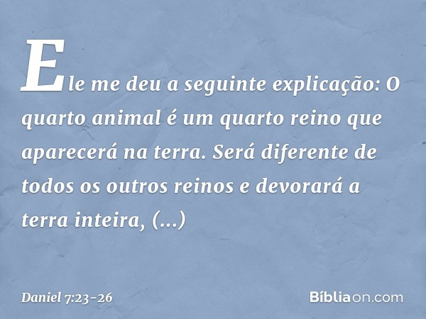 "Ele me deu a seguinte explicação: 'O quarto animal é um quarto reino que aparecerá na terra. Será diferente de todos os outros reinos e devorará a terra inteir