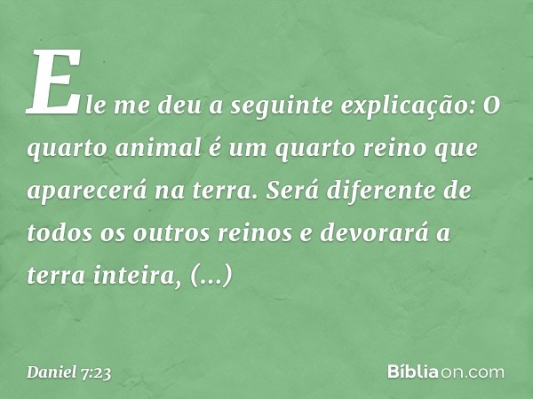 "Ele me deu a seguinte explicação: 'O quarto animal é um quarto reino que aparecerá na terra. Será diferente de todos os outros reinos e devorará a terra inteir