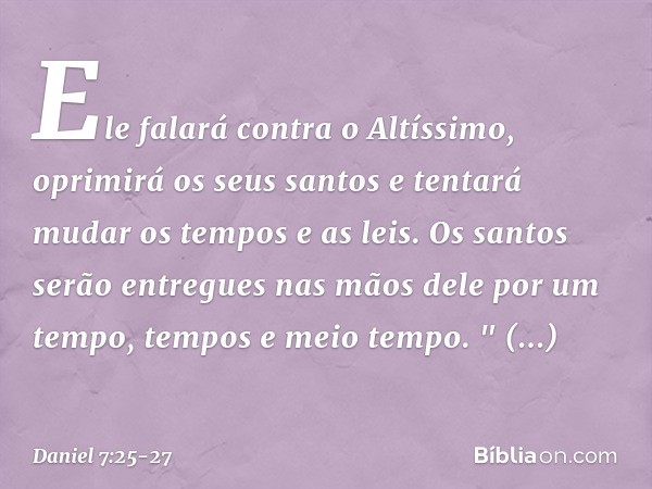 Ele falará contra o Altíssimo, oprimirá os seus santos e tentará mudar os tempos e as leis. Os santos serão entregues nas mãos dele por um tempo, tempos e meio 