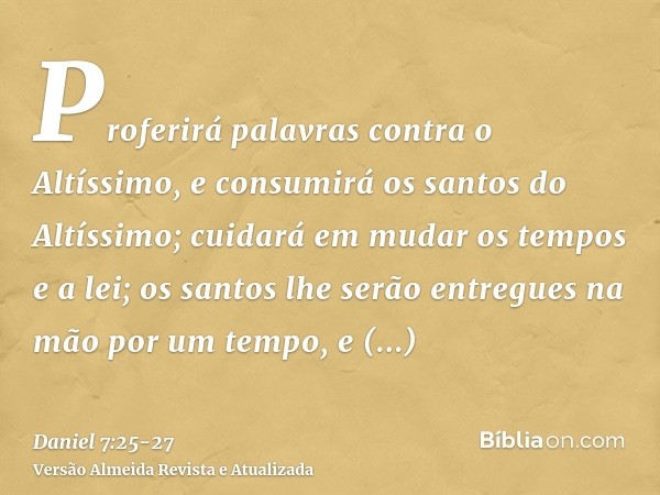 Proferirá palavras contra o Altíssimo, e consumirá os santos do Altíssimo; cuidará em mudar os tempos e a lei; os santos lhe serão entregues na mão por um tempo