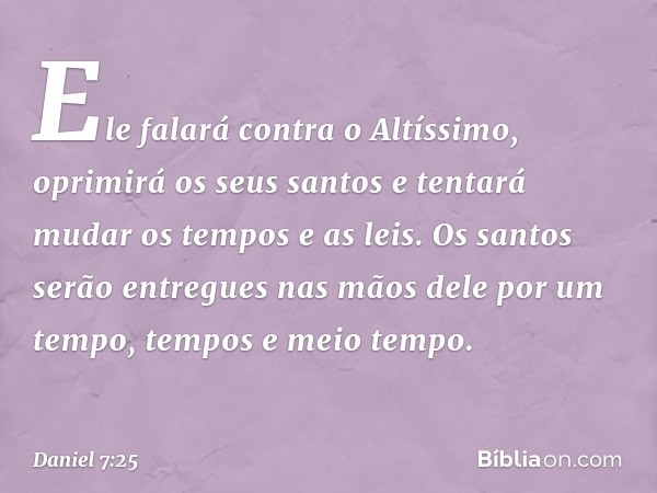 Ele falará contra o Altíssimo, oprimirá os seus santos e tentará mudar os tempos e as leis. Os santos serão entregues nas mãos dele por um tempo, tempos e meio 