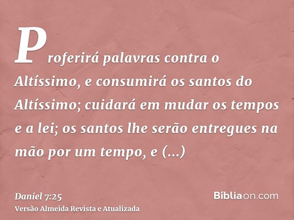 Proferirá palavras contra o Altíssimo, e consumirá os santos do Altíssimo; cuidará em mudar os tempos e a lei; os santos lhe serão entregues na mão por um tempo