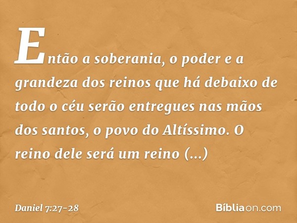 Então a soberania, o poder e a grandeza dos reinos que há debaixo de todo o céu serão entregues nas mãos dos santos, o povo do Altíssimo. O reino dele será um r