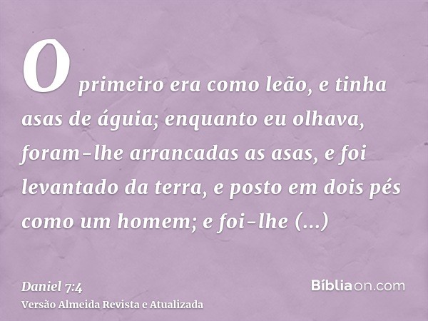 O primeiro era como leão, e tinha asas de águia; enquanto eu olhava, foram-lhe arrancadas as asas, e foi levantado da terra, e posto em dois pés como um homem; 