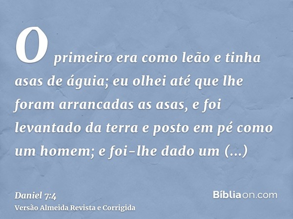 O primeiro era como leão e tinha asas de águia; eu olhei até que lhe foram arrancadas as asas, e foi levantado da terra e posto em pé como um homem; e foi-lhe d
