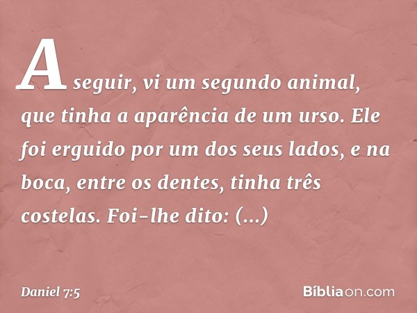 "A seguir, vi um segundo animal, que tinha a aparência de um urso. Ele foi erguido por um dos seus lados, e na boca, entre os dentes, tinha três costelas. Foi-l