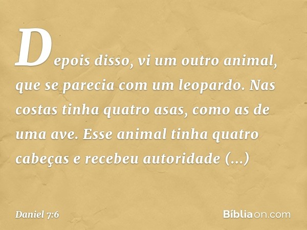 "Depois disso, vi um outro animal, que se parecia com um leopardo. Nas costas tinha quatro asas, como as de uma ave. Esse animal tinha quatro cabeças e recebeu 