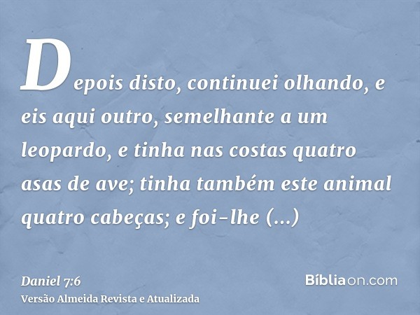 Depois disto, continuei olhando, e eis aqui outro, semelhante a um leopardo, e tinha nas costas quatro asas de ave; tinha também este animal quatro cabeças; e f