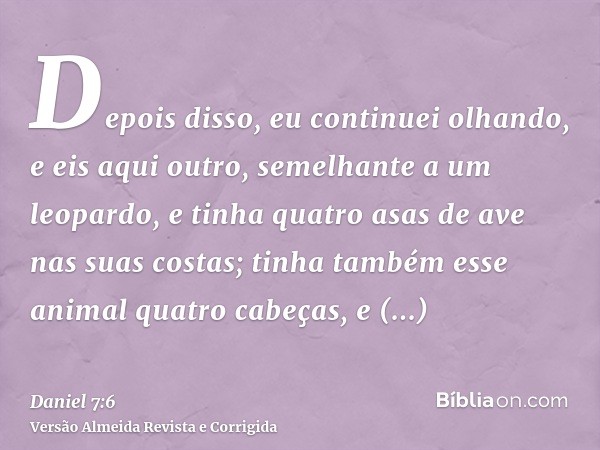 Depois disso, eu continuei olhando, e eis aqui outro, semelhante a um leopardo, e tinha quatro asas de ave nas suas costas; tinha também esse animal quatro cabe