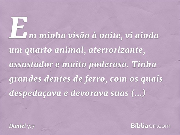 "Em minha visão à noite, vi ainda um quarto animal, aterrorizante, assustador e muito poderoso. Tinha grandes dentes de ferro, com os quais despedaçava e devora