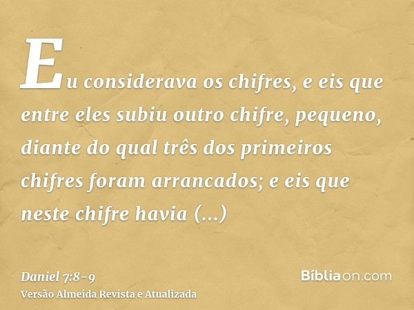 Eu considerava os chifres, e eis que entre eles subiu outro chifre, pequeno, diante do qual três dos primeiros chifres foram arrancados; e eis que neste chifre 