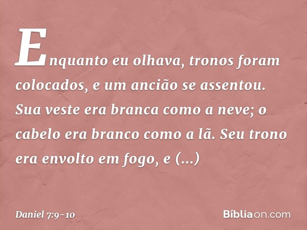 "Enquanto eu olhava,
"tronos foram colocados,
e um ancião se assentou.
Sua veste era branca como a neve;
o cabelo era branco como a lã.
Seu trono era envolto em