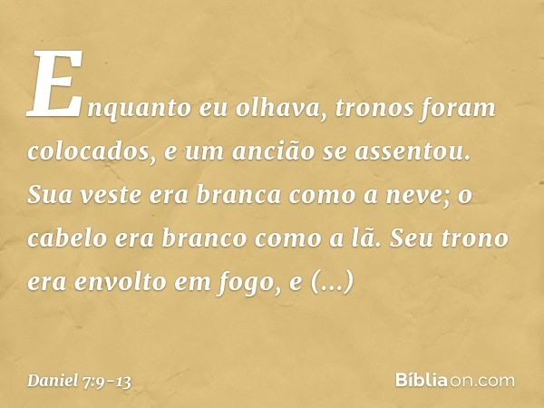 "Enquanto eu olhava,
"tronos foram colocados,
e um ancião se assentou.
Sua veste era branca como a neve;
o cabelo era branco como a lã.
Seu trono era envolto em