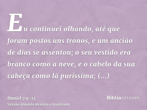 Eu continuei olhando, até que foram postos uns tronos, e um ancião de dias se assentou; o seu vestido era branco como a neve, e o cabelo da sua cabeça como lã p