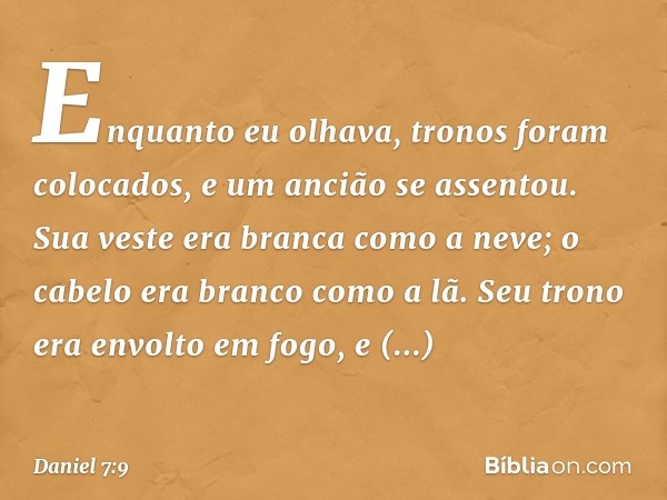 "Enquanto eu olhava,
"tronos foram colocados,
e um ancião se assentou.
Sua veste era branca como a neve;
o cabelo era branco como a lã.
Seu trono era envolto em