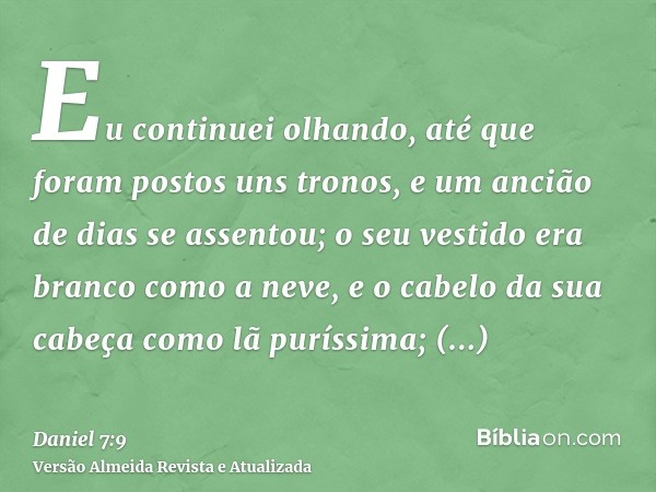 Eu continuei olhando, até que foram postos uns tronos, e um ancião de dias se assentou; o seu vestido era branco como a neve, e o cabelo da sua cabeça como lã p