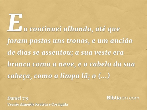Eu continuei olhando, até que foram postos uns tronos, e um ancião de dias se assentou; a sua veste era branca como a neve, e o cabelo da sua cabeça, como a lim