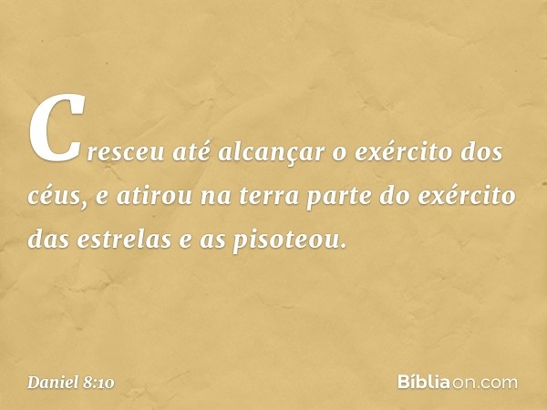 Cres­ceu até alcançar o exército dos céus, e atirou na terra parte do exército das estrelas e as pisoteou. -- Daniel 8:10