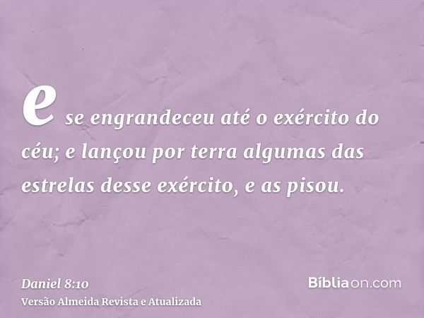 e se engrandeceu até o exército do céu; e lançou por terra algumas das estrelas desse exército, e as pisou.