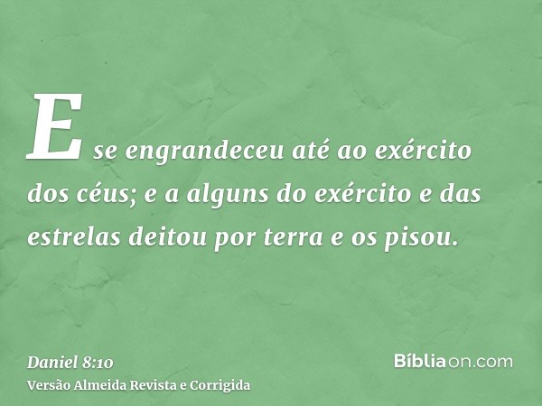 E se engrandeceu até ao exército dos céus; e a alguns do exército e das estrelas deitou por terra e os pisou.