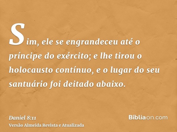 Sim, ele se engrandeceu até o príncipe do exército; e lhe tirou o holocausto contínuo, e o lugar do seu santuário foi deitado abaixo.