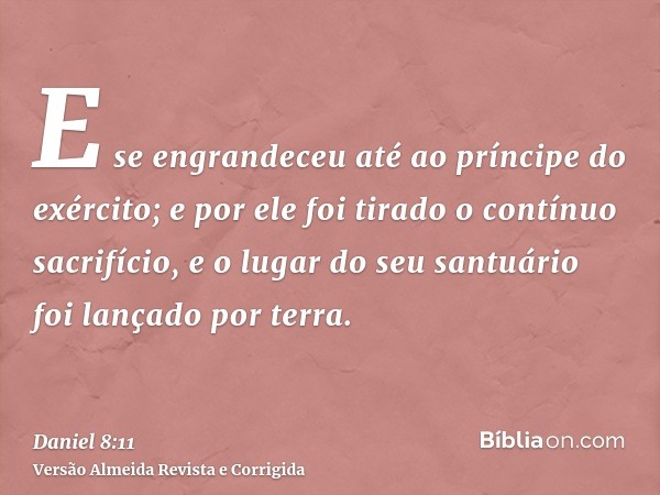 E se engrandeceu até ao príncipe do exército; e por ele foi tirado o contínuo sacrifício, e o lugar do seu santuário foi lançado por terra.