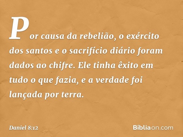 Por causa da rebelião, o exército dos santos e o sacrifício diário foram dados ao chifre. Ele tinha êxito em tudo o que fazia, e a verdade foi lançada por terra