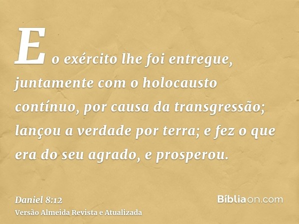 E o exército lhe foi entregue, juntamente com o holocausto contínuo, por causa da transgressão; lançou a verdade por terra; e fez o que era do seu agrado, e pro