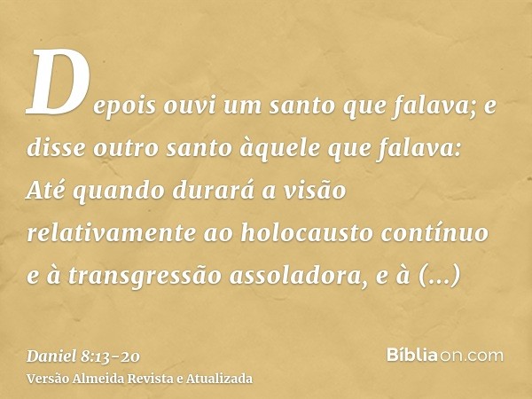 Depois ouvi um santo que falava; e disse outro santo àquele que falava: Até quando durará a visão relativamente ao holocausto contínuo e à transgressão assolado