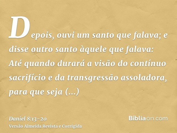 Depois, ouvi um santo que falava; e disse outro santo àquele que falava: Até quando durará a visão do contínuo sacrifício e da transgressão assoladora, para que