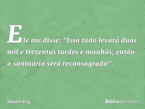 Ele me disse: "Isso tudo levará duas mil e trezentas tardes e manhãs; então o santuário será reconsagrado". -- Daniel 8:14