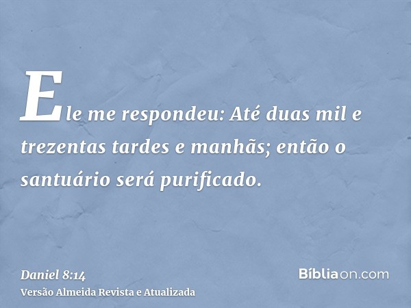 Ele me respondeu: Até duas mil e trezentas tardes e manhãs; então o santuário será purificado.