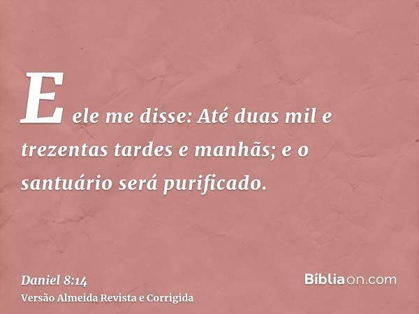 E ele me disse: Até duas mil e trezentas tardes e manhãs; e o santuário será purificado.