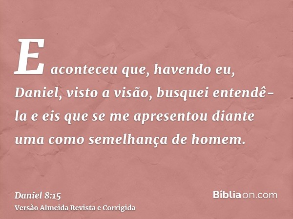 E aconteceu que, havendo eu, Daniel, visto a visão, busquei entendê-la e eis que se me apresentou diante uma como semelhança de homem.
