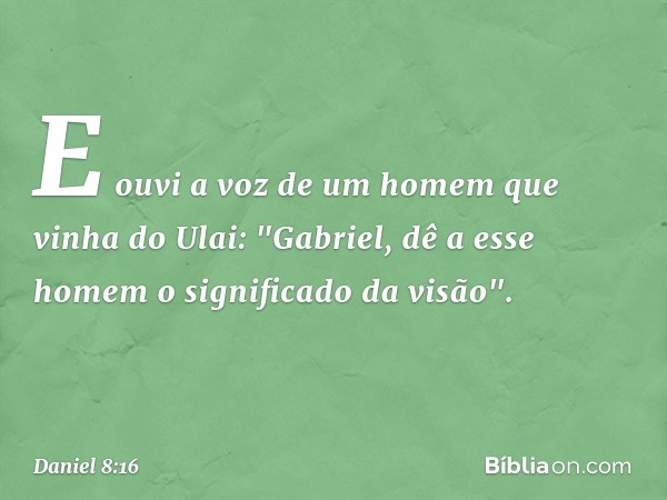 E ouvi a voz de um homem que vinha do Ulai: "Gabriel, dê a esse homem o significado da visão". -- Daniel 8:16