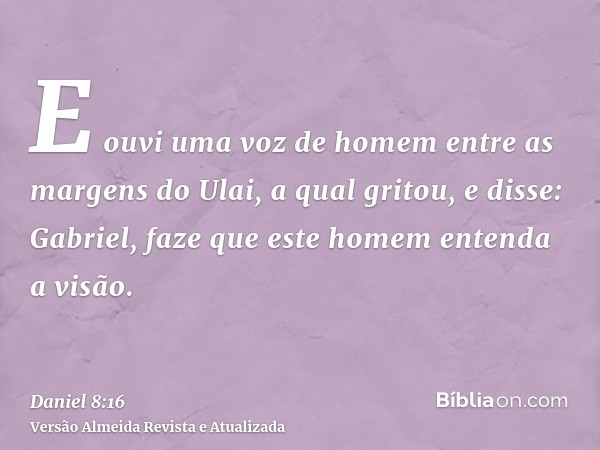 E ouvi uma voz de homem entre as margens do Ulai, a qual gritou, e disse: Gabriel, faze que este homem entenda a visão.