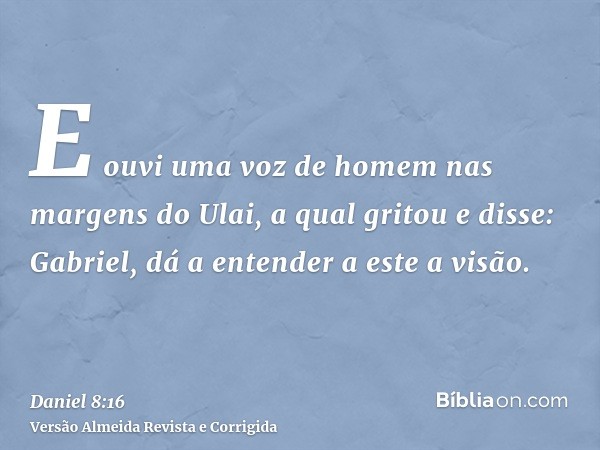 E ouvi uma voz de homem nas margens do Ulai, a qual gritou e disse: Gabriel, dá a entender a este a visão.