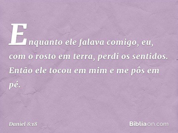 Enquanto ele falava comigo, eu, com o rosto em terra, perdi os sentidos. Então ele tocou em mim e me pôs em pé. -- Daniel 8:18