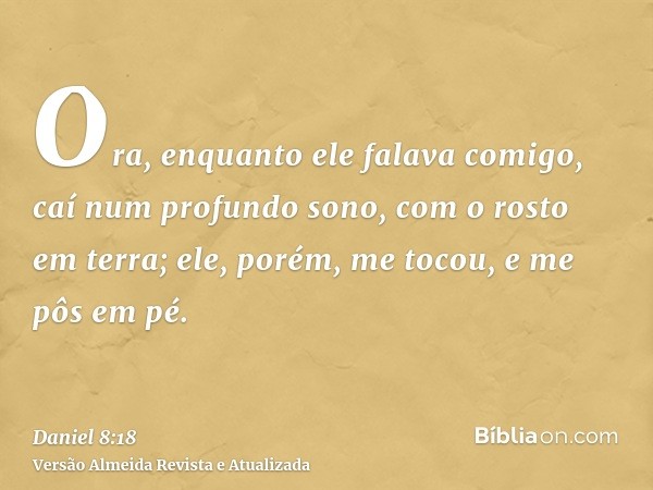 Ora, enquanto ele falava comigo, caí num profundo sono, com o rosto em terra; ele, porém, me tocou, e me pôs em pé.