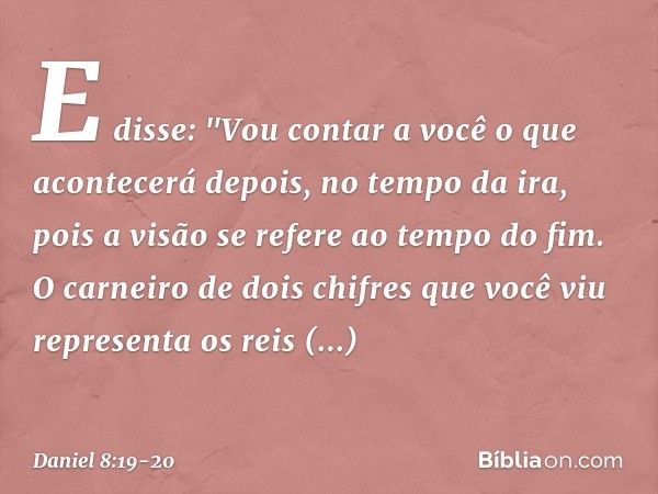 E disse: "Vou contar a você o que acontece­rá depois, no tempo da ira, pois a visão se refere ao tempo do fim. O carneiro de dois chifres que você viu represent