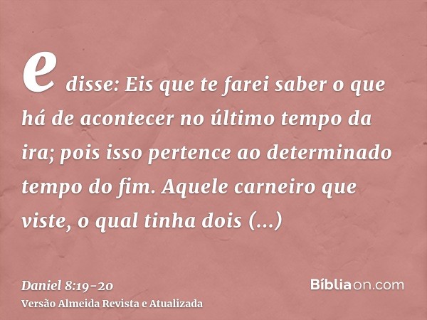 e disse: Eis que te farei saber o que há de acontecer no último tempo da ira; pois isso pertence ao determinado tempo do fim.Aquele carneiro que viste, o qual t