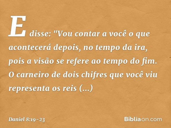 E disse: "Vou contar a você o que acontece­rá depois, no tempo da ira, pois a visão se refere ao tempo do fim. O carneiro de dois chifres que você viu represent