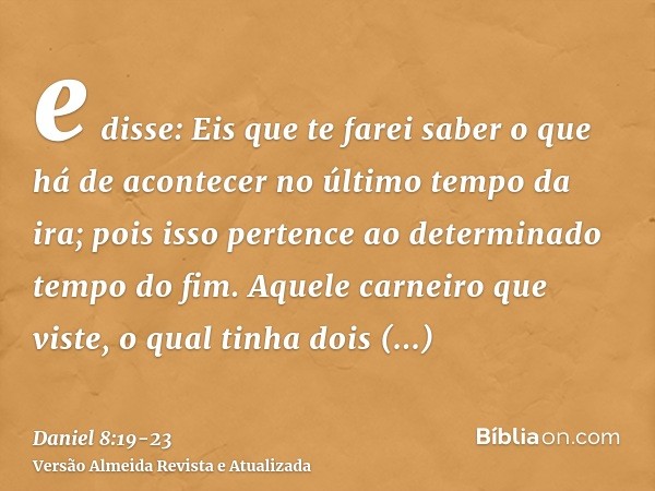 e disse: Eis que te farei saber o que há de acontecer no último tempo da ira; pois isso pertence ao determinado tempo do fim.Aquele carneiro que viste, o qual t