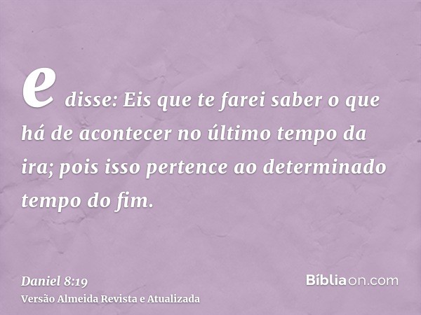 e disse: Eis que te farei saber o que há de acontecer no último tempo da ira; pois isso pertence ao determinado tempo do fim.