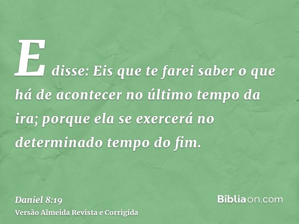 E disse: Eis que te farei saber o que há de acontecer no último tempo da ira; porque ela se exercerá no determinado tempo do fim.