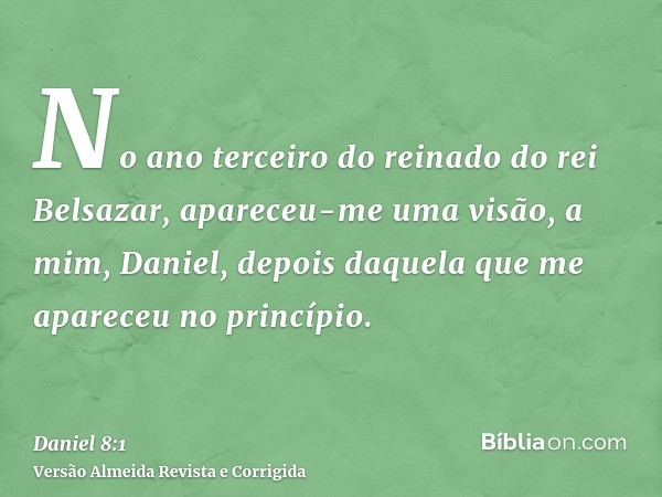 No ano terceiro do reinado do rei Belsazar, apareceu-me uma visão, a mim, Daniel, depois daquela que me apareceu no princípio.