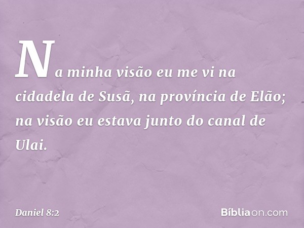 Na minha visão eu me vi na cidadela de Susã, na província de Elão; na visão eu estava junto do canal de Ulai. -- Daniel 8:2