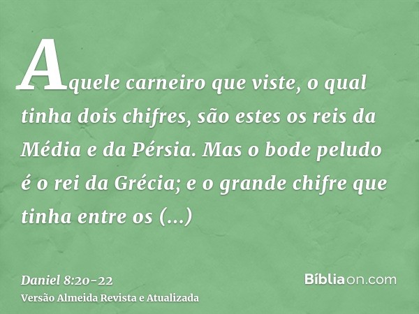 Aquele carneiro que viste, o qual tinha dois chifres, são estes os reis da Média e da Pérsia.Mas o bode peludo é o rei da Grécia; e o grande chifre que tinha en