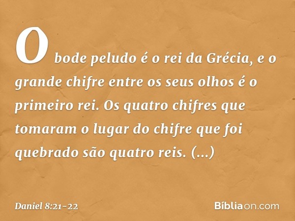 O bode peludo é o rei da Grécia, e o grande chifre entre os seus olhos é o primeiro rei. Os quatro chifres que tomaram o lugar do chifre que foi quebrado são qu